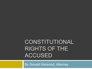 CONSTITUTIONAL
RIGHTS OF THE
ACCUSED
By Donald Harwood, Attorney
 