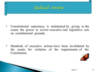  Constitutional supremacy is maintained by giving to the
courts the power to review executive and legislative acts
on constitutional grounds.
 Hundreds of executive actions have been invalidated by
the courts for violation of the requirements of the
Constitution.
06/04/14 19
 