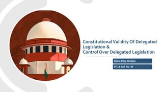 Constitutional Validity Of Delegated
Legislation &
Control Over Delegated Legislation
Naina Dilip Khetpal
SYLLB Roll No. 40
 
