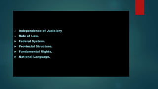  Independence of Judiciary
 Rule of Law.
 Federal System.
 Provincial Structure.
 Fundamental Rights.
 National Language.
 