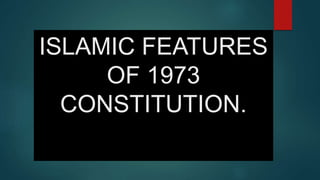 ISLAMIC FEATURES
OF 1973
CONSTITUTION.
 