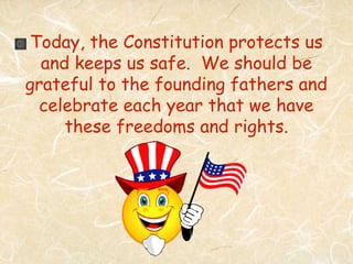 Today, the Constitution protects us
  and keeps us safe. We should be
grateful to the founding fathers and
  celebrate each year that we have
     these freedoms and rights.
 