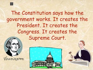 The Constitution says how the
government works. It creates the
    President. It creates the
    Congress. It creates the
         Supreme Court.
 