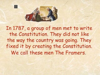 In 1787, a group of men met to write
  the Constitution. They did not like
the way the country was going. They
fixed it by creating the Constitution.
   We call these men The Framers.
 