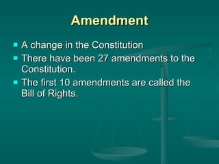 Amendment A change in the Constitution There have been 27 amendments to the Constitution. The first 10 amendments are called the Bill of Rights. 