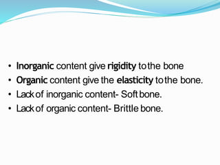 • Inorganic content give rigidity tothe bone
• Organic content give the elasticity tothe bone.
• Lackof inorganic content- Softbone.
• Lackof organic content- Brittle bone.
 