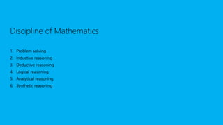 Discipline of Mathematics
1. Problem solving
2. Inductive reasoning
3. Deductive reasoning
4. Logical reasoning
5. Analytical reasoning
6. Synthetic reasoning
 