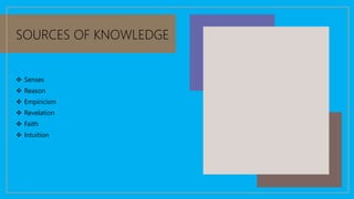 SOURCES OF KNOWLEDGE
 Senses
 Reason
 Empiricism
 Revelation
 Faith
 Intuition
 