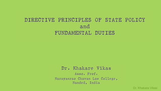 Dr. Khakare Vikas
DIRECTIVE PRINCIPLES OF STATE POLICY
and
FUNDAMENTAL DUTIES
Dr. Khakare Vikas
Asso. Prof.
Narayanrao Chavan Law College,
Nanded, India
 