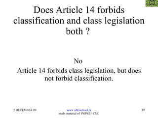 Does Article 14 forbids classification and class legislation both ?  No  Article 14 forbids class legislation, but does not forbid classification. 