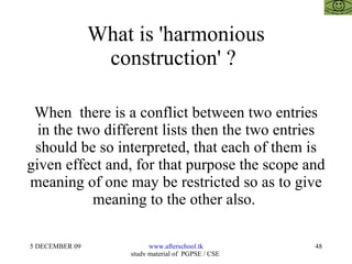 What is 'harmonious construction' ?  When  there is a conflict between two entries in the two different lists then the two entries should be so interpreted, that each of them is given effect and, for that purpose the scope and meaning of one may be restricted so as to give meaning to the other also.  