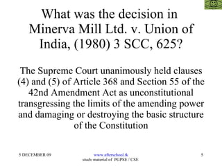 What was the decision in  Minerva Mill Ltd. v. Union of India, (1980) 3 SCC, 625? The Supreme Court unanimously held clauses (4) and (5) of Article 368 and Section 55 of the 42nd Amendment Act as unconstitutional transgressing the limits of the amending power and damaging or destroying the basic structure of the Constitution 
