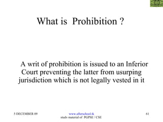 What is  Prohibition ?  A writ of prohibition is issued to an Inferior Court preventing the latter from usurping jurisdiction which is not legally vested in it 