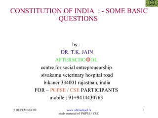 CONSTITUTION OF INDIA  : - SOME BASIC QUESTIONS  by :  DR. T.K. JAIN AFTERSCHO ☺ OL  centre for social entrepreneurship  sivakamu veterinary hospital road bikaner 334001 rajasthan, india FOR –  PGPSE  /  CSE  PARTICIPANTS  mobile : 91+9414430763  