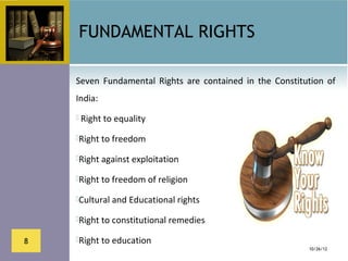 FUNDAMENTAL RIGHTS

    Seven  Fundamental  Rights  are  contained  in  the  Constitution  of 
    India: 
     Right to equality

    Right to freedom

    Right against exploitation

    Right to freedom of religion

    Cultural and Educational rights

    Right to constitutional remedies

8   Right to education 
                                                                  10/26/12
 