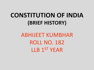 CONSTITUTION OF INDIA
(BRIEF HISTORY)
ABHIJEET KUMBHAR
ROLL NO. 182
LLB 1ST YEAR
 
