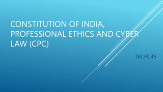 CONSTITUTION OF INDIA,
PROFESSIONAL ETHICS AND CYBER
LAW (CPC)
18CPC49
 