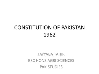 CONSTITUTION OF PAKISTAN
1962
TAYYABA TAHIR
BSC HONS AGRI SCIENCES
PAK.STUDIES
 