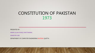 CONSTITUTION OF PAKISTAN
1973
PRESENTED BY:
AMAN ULLAH KHALIL MATTANWAL
SEMESTER 3RD
DEPARTMENT OF COMPUTER ENGINEERING BUITEMS QUETTA .
 