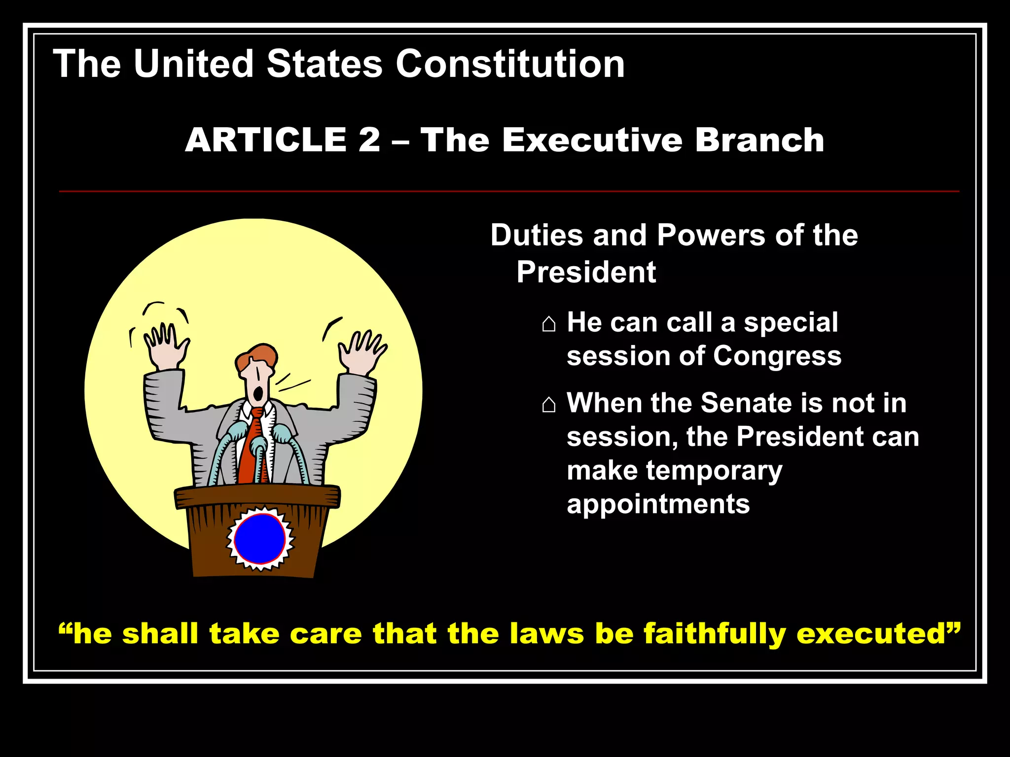 The United States Constitution
ARTICLE 2 – The Executive Branch
Duties and Powers of the
President
⌂ He can call a special
session of Congress
⌂ When the Senate is not in
session, the President can
make temporary
appointments

“he shall take care that the laws be faithfully executed”

 
