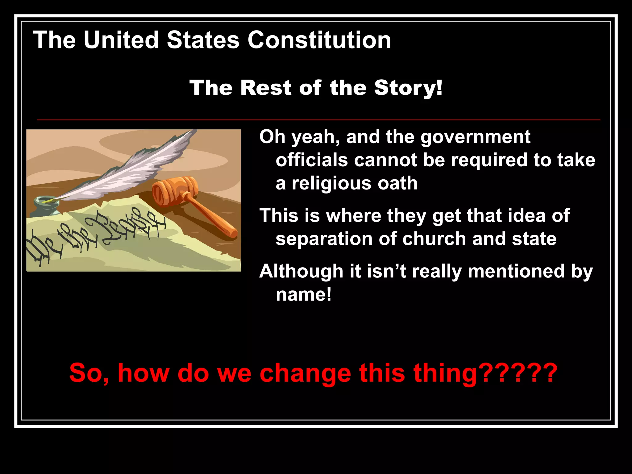 The United States Constitution
The Rest of the Story!
Oh yeah, and the government
officials cannot be required to take
a religious oath
This is where they get that idea of
separation of church and state

Although it isn’t really mentioned by
name!

So, how do we change this thing?????

 