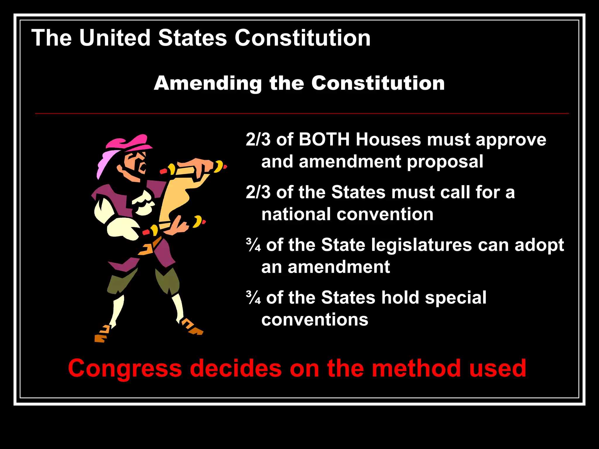 The United States Constitution
Amending the Constitution
2/3 of BOTH Houses must approve
and amendment proposal
2/3 of the States must call for a
national convention
¾ of the State legislatures can adopt
an amendment
¾ of the States hold special
conventions

Congress decides on the method used

 