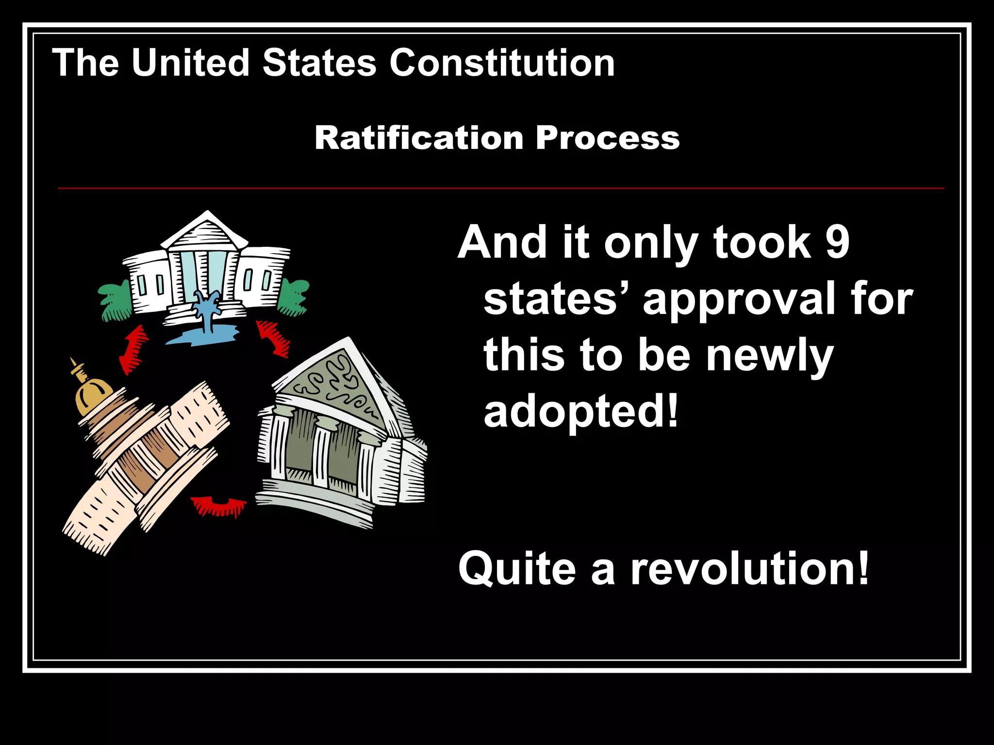 The United States Constitution
Ratification Process

And it only took 9
states’ approval for
this to be newly
adopted!
Quite a revolution!

 