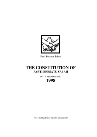 Parti Bersatu Sabah



THE CONSTITUTION OF
  PARTI BERSATU SABAH
          (WITH AMENDMENTS)

                 1998




  Note : Bold & Italics indicates amendments
 