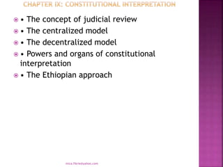  • The concept of judicial review
 • The centralized model
 • The decentralized model
 • Powers and organs of constitutional
interpretation
 • The Ethiopian approach
mica.fikrie@yahoo.com
 