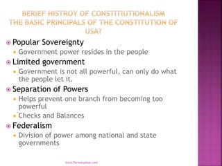  Popular Sovereignty
 Government power resides in the people
 Limited government
 Government is not all powerful, can only do what
the people let it.
 Separation of Powers
 Helps prevent one branch from becoming too
powerful
 Checks and Balances
 Federalism
 Division of power among national and state
governments
mica.fikrie@yahoo.com
 