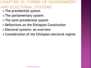  The presidential system
 The parliamentary system
 The semi-presidential system
 Reflections on the Ethiopian Constitution
 Electoral systems: an overview
 Consideration of the Ethiopian electoral regime
mica.fikrie@yahoo.com
 