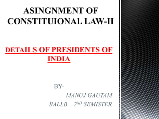 DETAILS OF PRESIDENTS OF
INDIA
BY-
MANUJ GAUTAM
BALLB 2ND SEMISTER
 