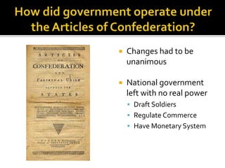  Changes had to be
unanimous
 National government
left with no real power
 Draft Soldiers
 Regulate Commerce
 Have Monetary System
 