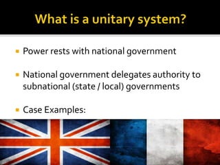  Power rests with national government
 National government delegates authority to
subnational (state / local) governments
 Case Examples:
 