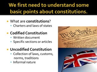  What are constitutions?
 Charters and laws of states
 Codified Constitution
 Written document
 Specific sections or articles
 Uncodified Constitution
 Collection of laws, customs,
norms, traditions
 Informal nature
 