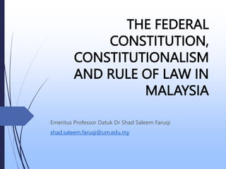 THE FEDERAL
CONSTITUTION,
CONSTITUTIONALISM
AND RULE OF LAW IN
MALAYSIA
Emeritus Professor Datuk Dr Shad Saleem Faruqi
shad.saleem.faruqi@um.edu.my
 