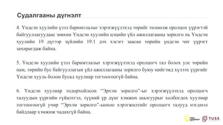 Судалгааны дүгнэлт
4. Үндсэн хуулийн үзэл баримтлалыг хэрэгжүүлэхэд төрийг төлөөлж оролцох үүрэгтэй
байгууллагуудаас зөвхөн Үндсэн хуулийн цэцийн үйл ажиллагааны зорилго нь Үндсэн
хуулийн 19 дүгээр зүйлийн 19.1 дэх хэсэгт заасан төрийн үндсэн чиг үүрэгт
захирагдаж байна.
5. Үндсэн хуулийн үзэл баримтлалыг хэрэгжүүлэхэд оролцогч тал болох улс төрийн
нам, төрийн бус байгууллагын үйл ажиллагааны зорилго буюу нийгэмд хүлээх үүргийг
Үндсэн хууль болон бусад хуулиар тогтоогоогүй байна.
6. Үндсэн хуулиар тодорхойлсон “Эрхэм зорилго”-ыг хэрэгжүүлэхэд оролцогч
талуудын үүргийн гүйцэтгэл, түүний үр дүнг хэмжих шалгуурыг холбогдох хуулиар
тогтоогоогүй учир “Эрхэм зорилго”-ынхоо хэрэгжилтийг оролцогч талууд нэгдмэл
байдлаар хэмжиж чадахгүй байна.
 