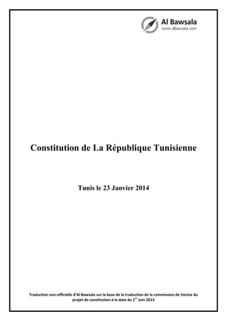 Constitution de La République Tunisienne

Tunis le 23 Janvier 2014

Traduction non-officielle d’Al Bawsala sur la base de la traduction de la commission de Venise du
projet de constitution à la date du 1er Juin 2013

 