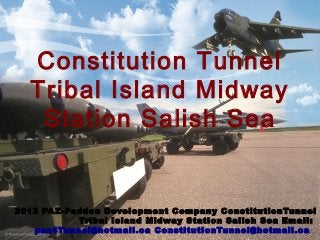 Constitution Tunnel
Tribal Island Midway
Station Salish Sea
2013 PAZ-Paddon Development Company ConstitutionTunnel
Tribal Island Midway Station Salish Sea Email:
paz4Tunnel@hotmail.ca ConstitutionTunnel@hotmail.ca
 