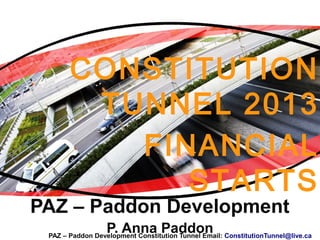PAZ – Paddon Development
P. Anna Paddon
CONSTITUTION
TUNNEL 2013
FINANCIAL
STARTS
PAZ – Paddon Development Constitution Tunnel Email: ConstitutionTunnel@live.ca
 