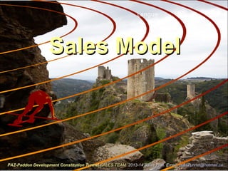 Sales ModelSales Model
Langue
PAZ-Paddon Development Constitution TunnelPAZ-Paddon Development Constitution Tunnel SALES TEAMSALES TEAM 2013-14 Sales Plan. Email:2013-14 Sales Plan. Email: paz4Tunnel@hotmail.capaz4Tunnel@hotmail.ca
 