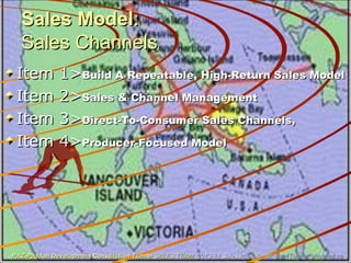 Sales ModelSales Model::
Sales ChannelsSales Channels
Item 1>Item 1>Build A Repeatable, High-Return Sales ModelBuild A Repeatable, High-Return Sales Model
Item 2>Item 2>Sales & Channel ManagementSales & Channel Management
Item 3>Item 3>Direct-To-Consumer Sales Channels,Direct-To-Consumer Sales Channels,
Item 4>Item 4>Producer-Focused ModelProducer-Focused Model
PAZ-Paddon Development Constitution TunnelPAZ-Paddon Development Constitution Tunnel SALES TEAMSALES TEAM 2013-14 Sales Plan. Email:2013-14 Sales Plan. Email: paz4Tunnel@hotmail.capaz4Tunnel@hotmail.ca
 