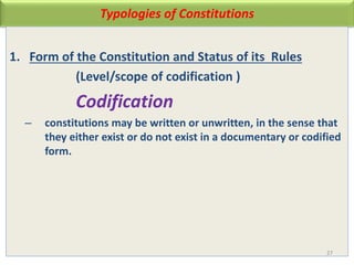 Typologies of Constitutions
1. Form of the Constitution and Status of its Rules
(Level/scope of codification )
Codification
– constitutions may be written or unwritten, in the sense that
they either exist or do not exist in a documentary or codified
form.
27
 