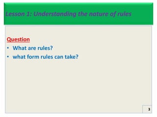 Lesson 1: Understanding the nature of rules
Question
• What are rules?
• what form rules can take?
3
 