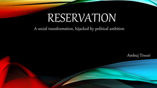 RESERVATION
A social transformation, hijacked by political ambition
Ambuj Tiwari
 