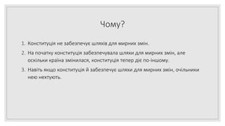 Чому?
1. Конституція не забезпечує шляхів для мирних змін.
2. На початку конституція забезпечувала шляхи для мирних змін, але
оскільки країна змінилася, конституція тепер діє по-іншому.
3. Навіть якщо конституція й забезпечує шляхи для мирних змін, очільники
нею нехтують.
 