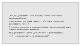 ◦ Отже, хоч демократи й мають більшість, вони не контролюють
законодавчий орган.
◦ А республіканці, хоч вони й у меншості, зберігають контроль над
законодавчим органом.
◦ А поки вони контролюють законодавчий орган, вони продовжуватимуть
маніпулювати виборчою системою.
◦ Тому демократи не можуть здійснити зміни мирними засобами.
◦ Який у них залишається вибір, крім революції?
 