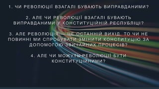 1 . Ч И Р Е ВОЛ Ю Ц І Ї ВЗ А ГА Л І БУ ВА ЮТ Ь В И П РА ВД А Н И М И ?
2 . А Л Е Ч И Р Е ВОЛ Ю Ц І Ї ВЗ А ГА Л І БУ ВА ЮТ Ь
В И П РА ВД А Н И М И У КО Н СТ И Т У Ц І Й Н І Й Р Е С П У Б Л І Ц І ?
3 . А Л Е Р Е ВОЛ Ю Ц І Я — Ц Е О СТА Н Н І Й В И Х І Д , ТО Ч И Н Е
П О В И Н Н І М И С П РО БУ ВАТ И З М І Н И Т И КО Н СТ И Т У Ц І Ю З А
Д О П О М О ГО Ю З В И Ч А Й Н И Х П РО Ц Е С І В ?
4 . А Л Е Ч И М ОЖ У Т Ь Р Е ВОЛ Ю Ц І Ї БУ Т И
КО Н СТ И Т У Ц І Й Н И М И ?
 