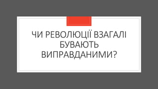 ЧИ РЕВОЛЮЦІЇ ВЗАГАЛІ
БУВАЮТЬ
ВИПРАВДАНИМИ?
 