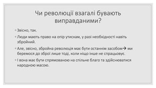 Чи революції взагалі бувають
виправданими?
◦ Звісно, так.
◦ Люди мають право на опір утискам, у разі необхідності навіть
збройний.
◦ Але, звісно, збройна революція має бути останнім засобом ми
беремося до зброї лише тоді, коли ніщо інше не спрацьовує.
◦ І вона має бути спрямованою на спільне благо та здійснюватися
народною масою.
 